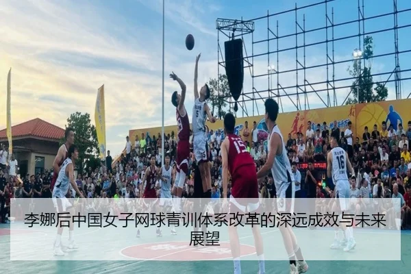 李娜后中国女子网球青训体系改革的深远成效与未来展望